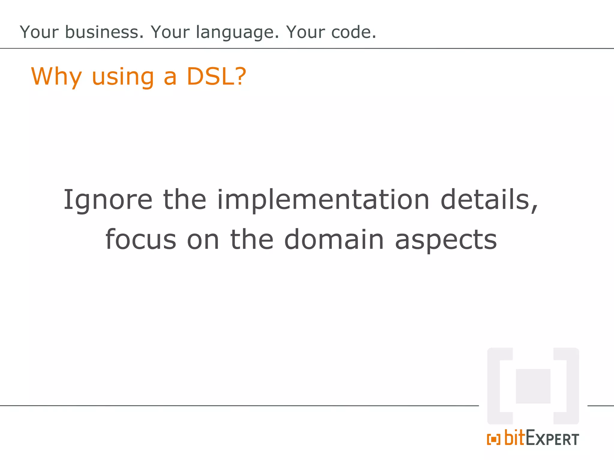 Why using a DSL?
Your business. Your language. Your code.
Ignore the implementation details,
focus on the domain aspects
 