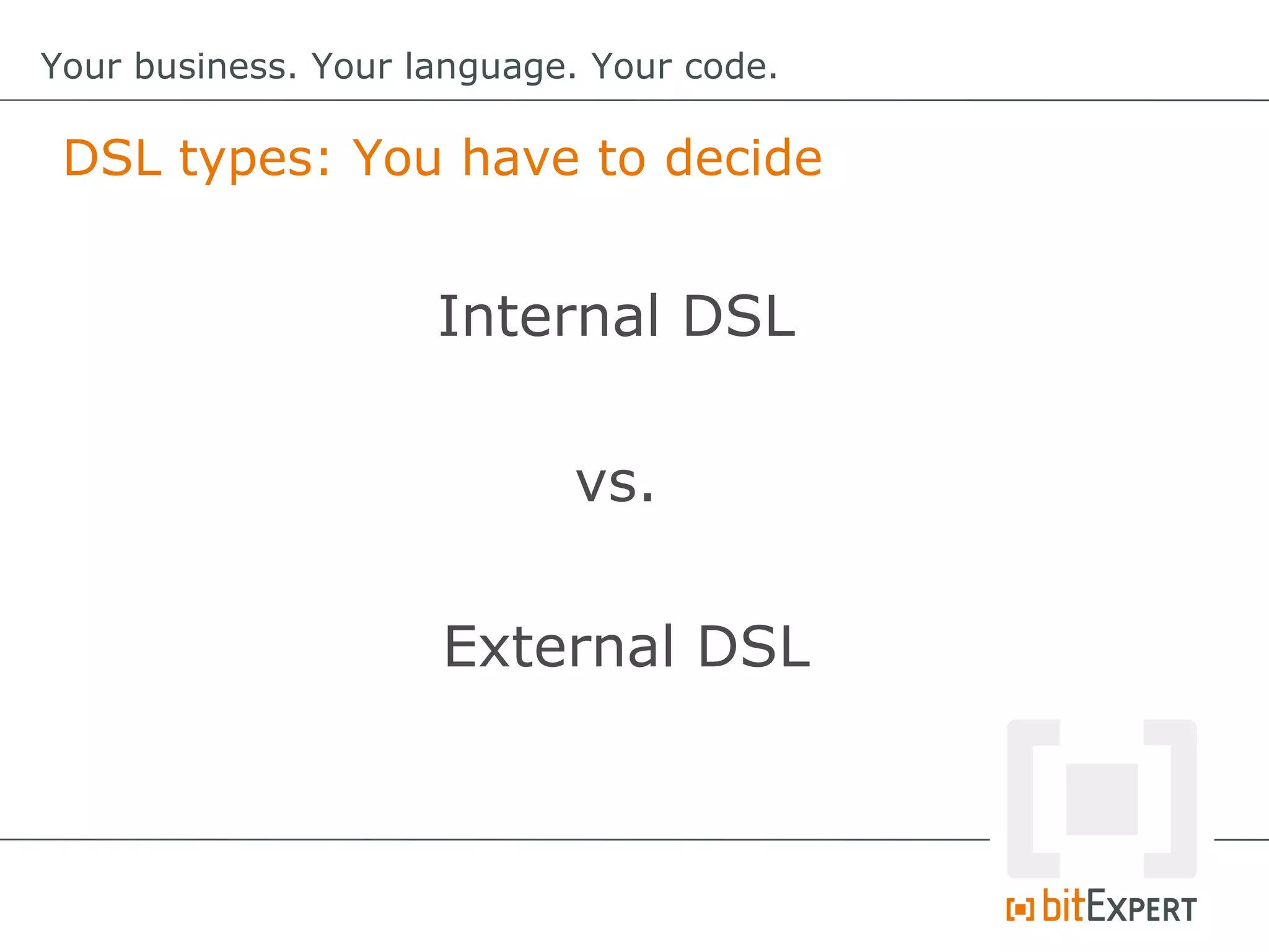 DSL types: You have to decide
Your business. Your language. Your code.
Internal DSL
vs.
External DSL
 