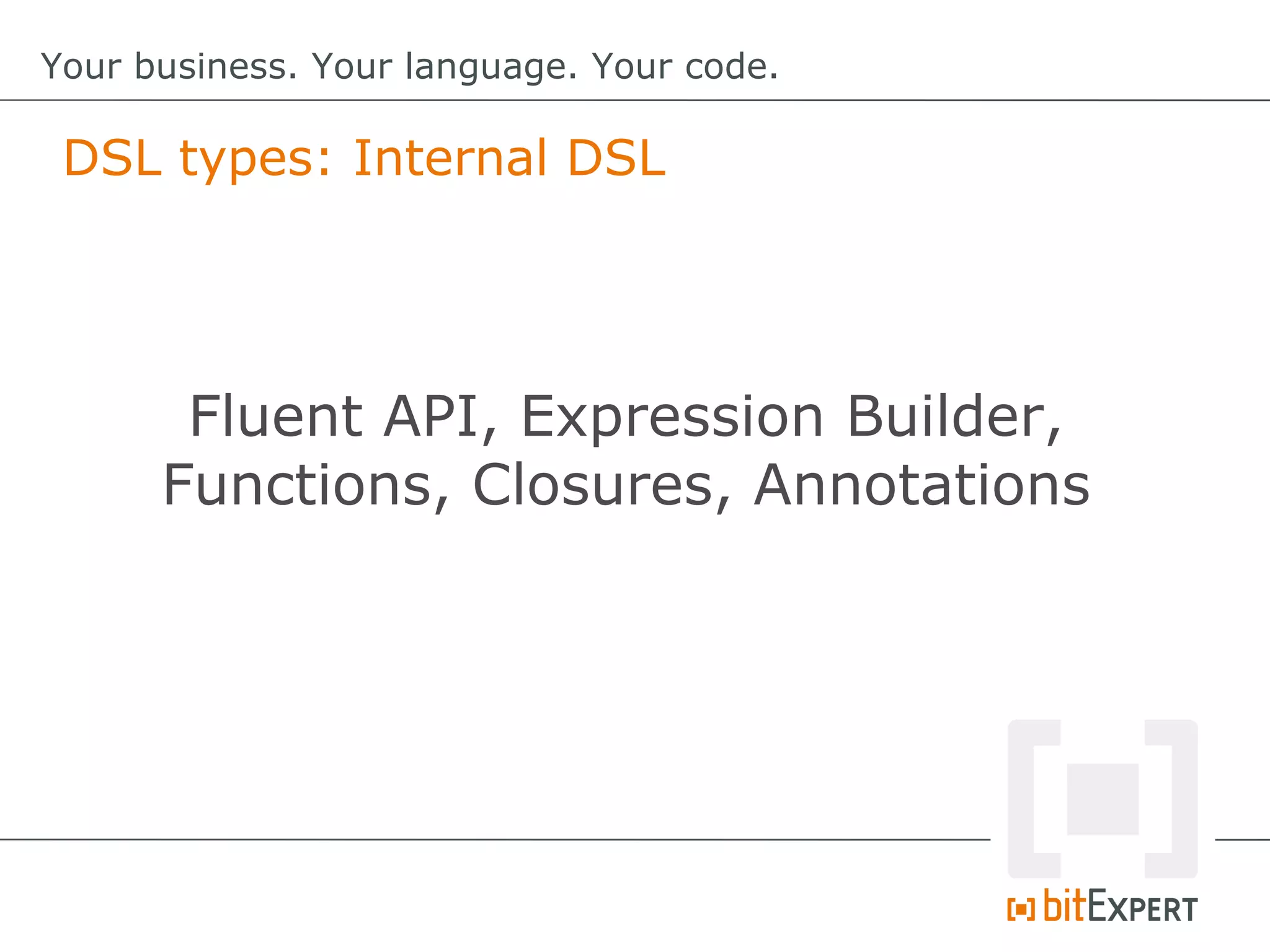 DSL types: Internal DSL
Your business. Your language. Your code.
Fluent API, Expression Builder,
Functions, Closures, Annotations
 