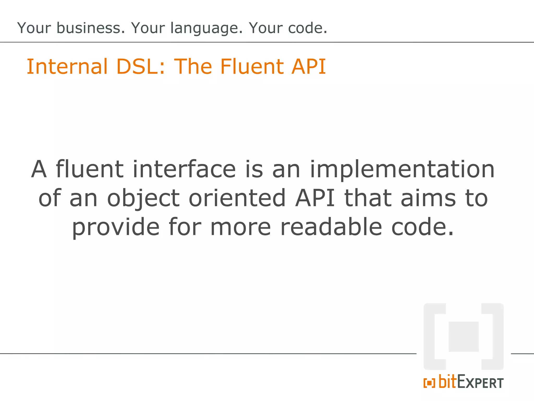 Internal DSL: The Fluent API
Your business. Your language. Your code.
A fluent interface is an implementation
of an object oriented API that aims to
provide for more readable code.
 