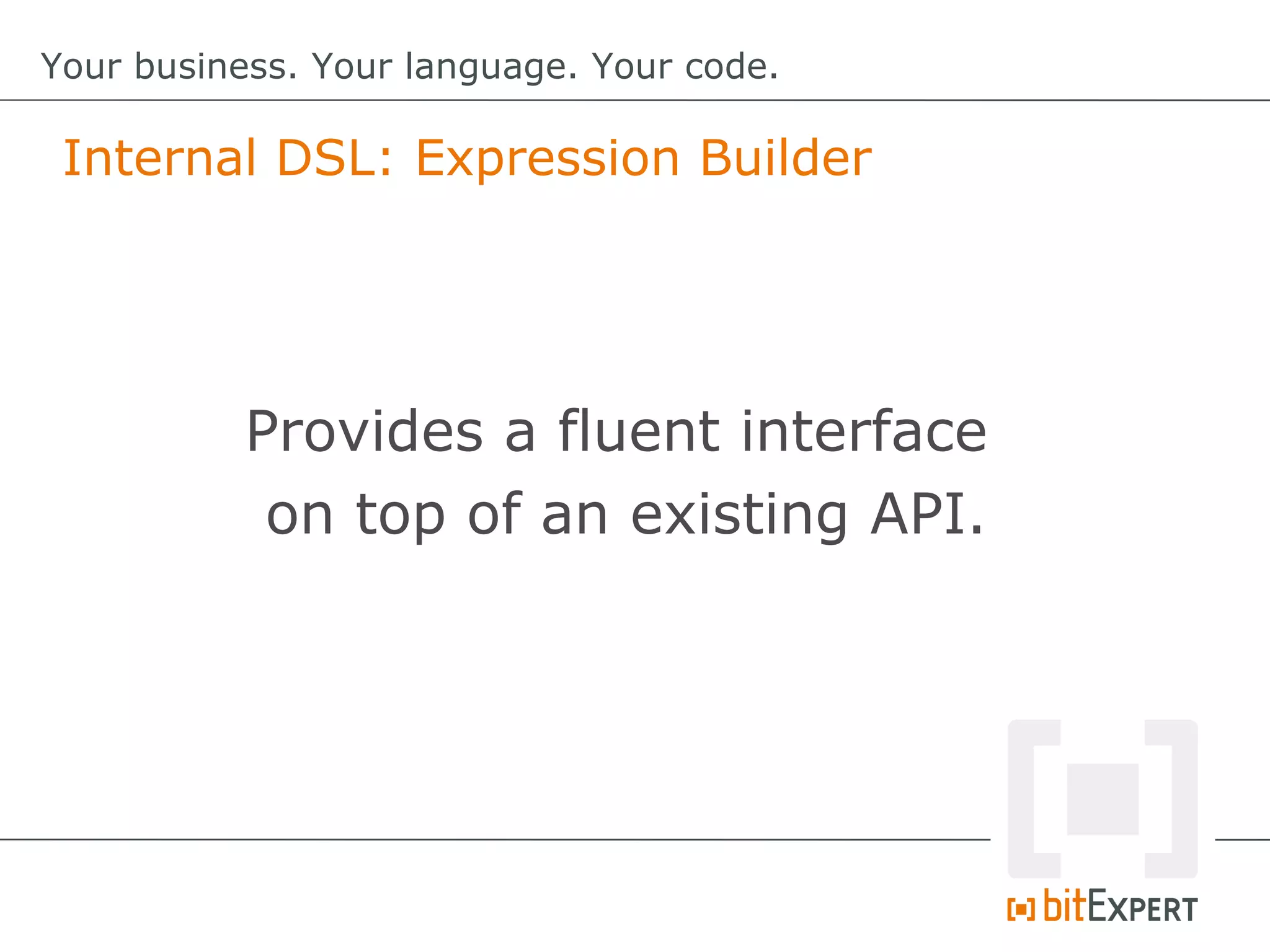 Internal DSL: Expression Builder
Your business. Your language. Your code.
Provides a fluent interface
on top of an existing API.
 