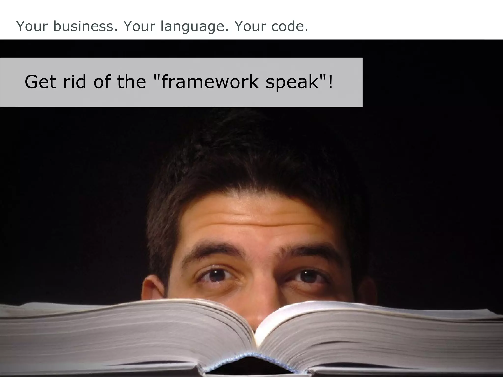 Your business. Your language. Your code.
Get rid of the "framework speak"!
 