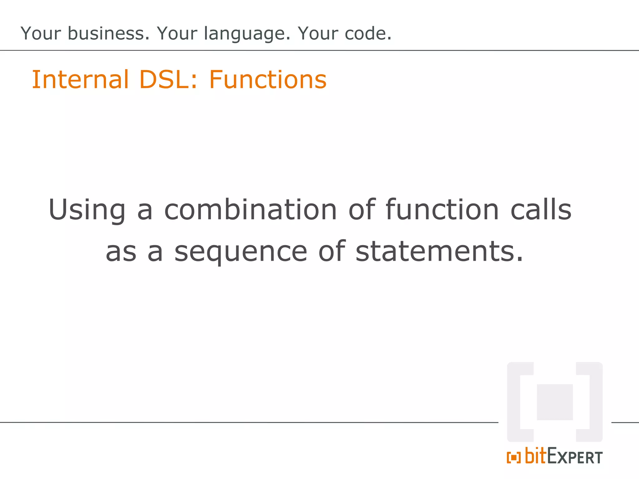 Internal DSL: Functions
Your business. Your language. Your code.
Using a combination of function calls
as a sequence of statements.
 