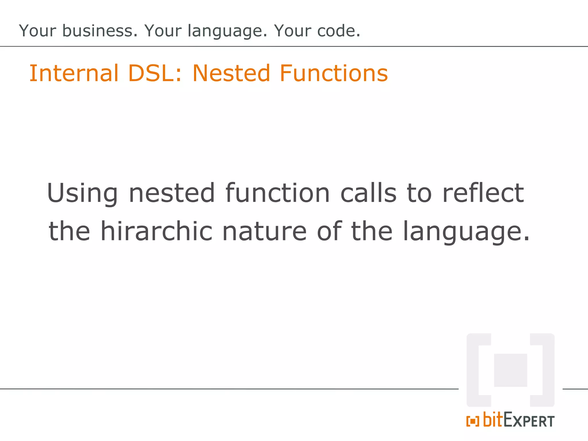 Internal DSL: Nested Functions
Your business. Your language. Your code.
Using nested function calls to reflect
the hirarchic nature of the language.
 