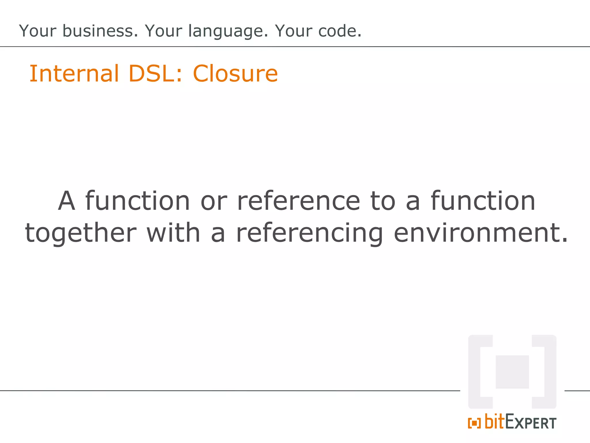 Internal DSL: Closure
Your business. Your language. Your code.
A function or reference to a function
together with a referencing environment.
 