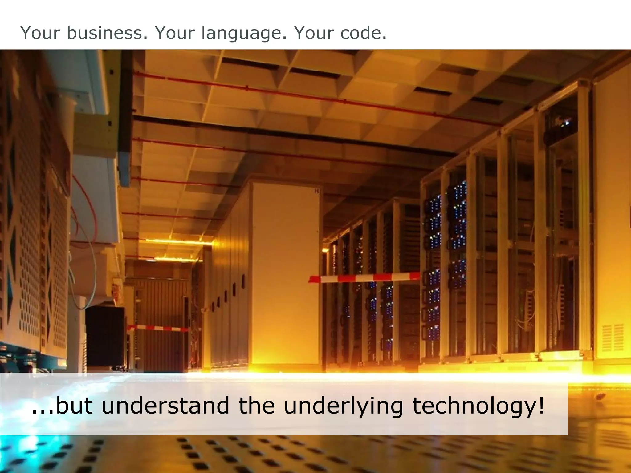 Your business. Your language. Your code.
...but understand the underlying technology!
 