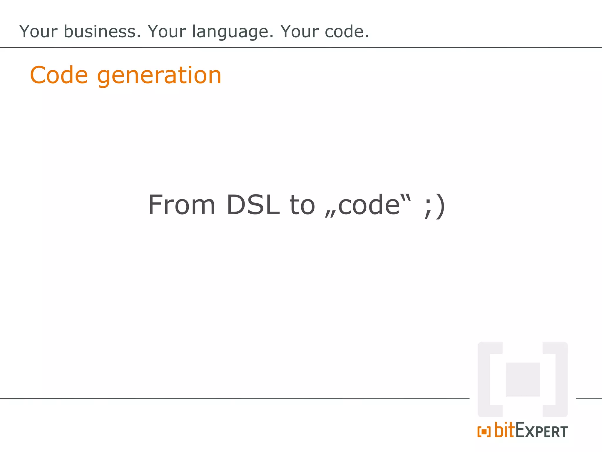 Code generation
Your business. Your language. Your code.
From DSL to „code“ ;)
 