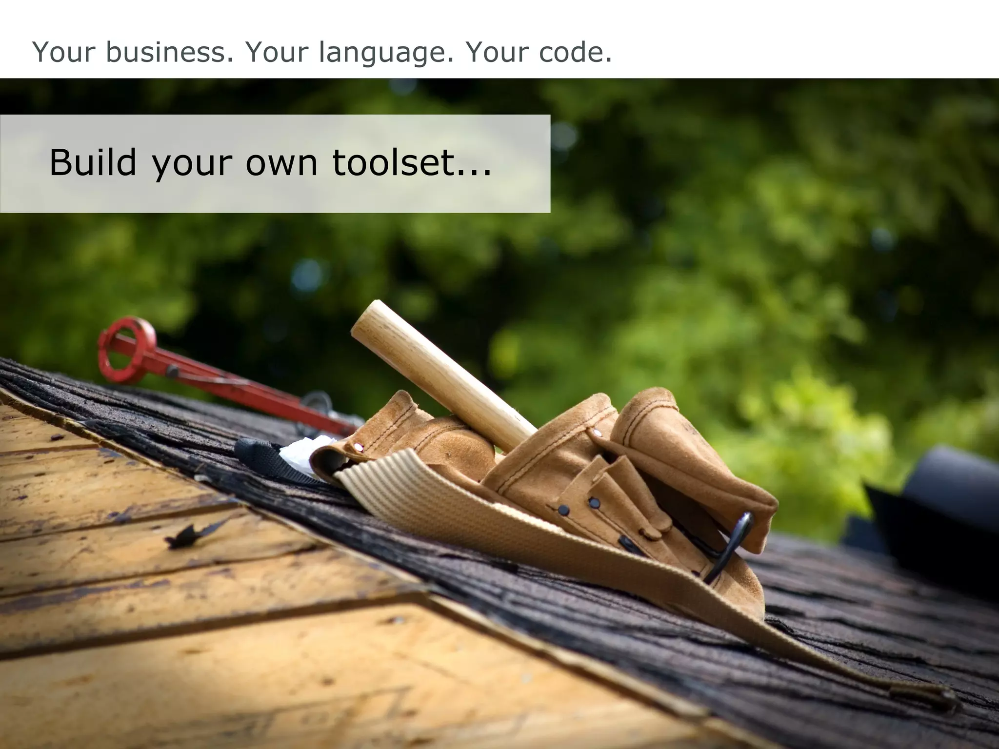 Your business. Your language. Your code.
Build your own toolset...
 