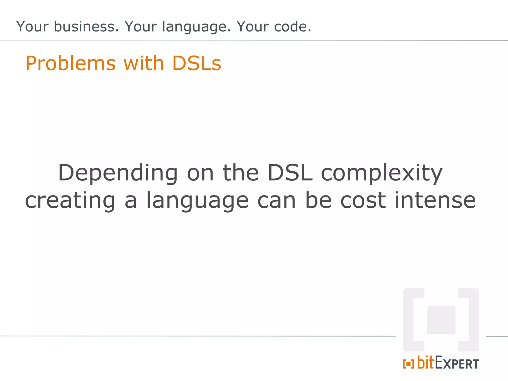Problems with DSLs
Your business. Your language. Your code.
Depending on the DSL complexity
creating a language can be cost intense
 