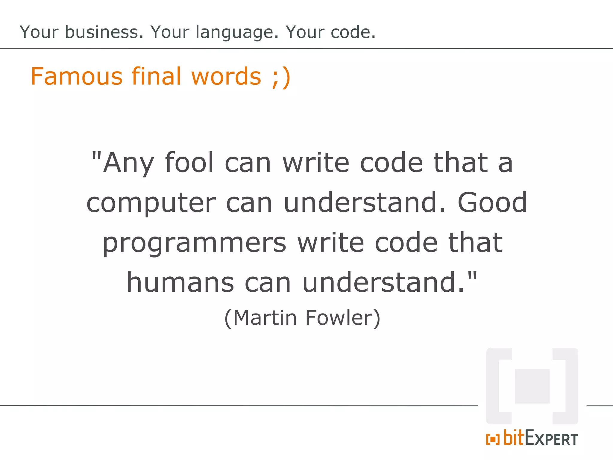 Famous final words ;)
Your business. Your language. Your code.
"Any fool can write code that a
computer can understand. Good
programmers write code that
humans can understand."
(Martin Fowler)
 