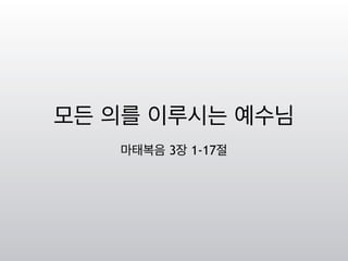 모든 의를 이루시는 예수님
마태복음 3장 1-17절
 