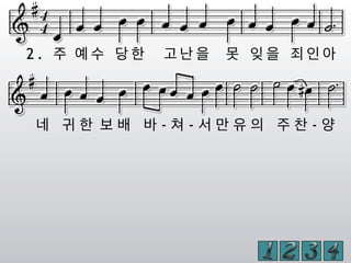 2 . 주 예 수 당 한 고 난 을 못 잊 을 죄 인 아
네 귀 한 보 배 바 - 쳐 - 서 만 유 의 주 찬 - 양
 