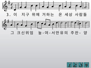 3 . 이 지 구 위 에 거 하 는 온 세 상 사 람 들
그 크 신 위 엄 높 - 여 - 서 만 유 의 주 찬 - 양
 