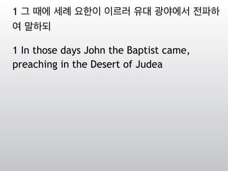 1 그 때에 세례 요한이 이르러 유대 광야에서 전파하
여 말하되
1 In those days John the Baptist came,
preaching in the Desert of Judea
 
