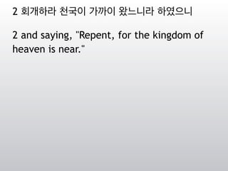 2 회개하라 천국이 가까이 왔느니라 하였으니
2 and saying, "Repent, for the kingdom of
heaven is near."
 