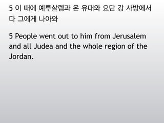 5 이 때에 예루살렘과 온 유대와 요단 강 사방에서
다 그에게 나아와
5 People went out to him from Jerusalem
and all Judea and the whole region of the
Jordan.
 
