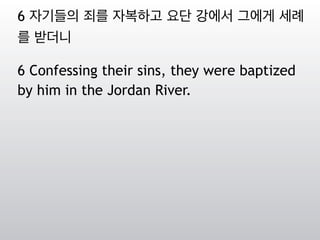 6 자기들의 죄를 자복하고 요단 강에서 그에게 세례
를 받더니
6 Confessing their sins, they were baptized
by him in the Jordan River.
 