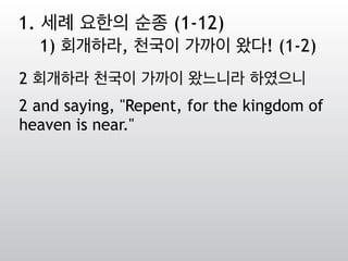 2 회개하라 천국이 가까이 왔느니라 하였으니
2 and saying, "Repent, for the kingdom of
heaven is near."
1. 세례 요한의 순종 (1-12)
1) 회개하라, 천국이 가까이 왔다! (1-2)
 