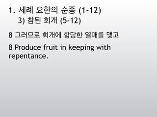8 그러므로 회개에 합당한 열매를 맺고
8 Produce fruit in keeping with
repentance.
1. 세례 요한의 순종 (1-12)
3) 참된 회개 (5-12)
 