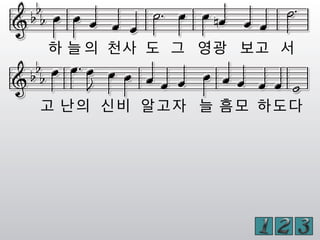 하 늘 의 천사 도 그 영광 보고 서
고 난의 신비 알고자 늘 흠모 하도다
 