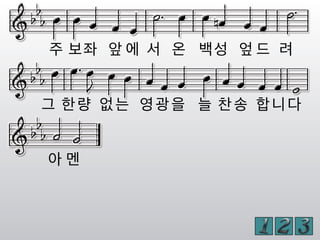 주 보좌 앞 에 서 온 백성 엎 드 려
그 한량 없는 영광을 늘 찬송 합니다
아 멘
 