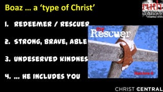 1. Redeemer / rescuer
2. Strong, brave, able
3. Undeserved kindness
4. … He includes you
Boaz … a ‘type of Christ’
 