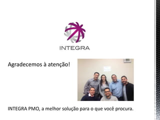 Agradecemos à atenção!
INTEGRA PMO, a melhor solução para o que você procura.
 