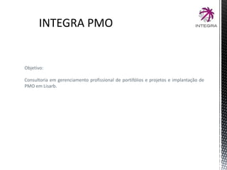 INTEGRA PMO
Objetivo:
Consultoria em gerenciamento profissional de portifólios e projetos e implantação de
PMO em Lisarb.
 
