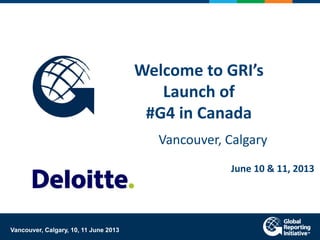 Welcome to GRI’s
Launch of
#G4 in Canada
Vancouver, Calgary
June 10 & 11, 2013
Vancouver, Calgary, 10, 11 June 2013
 