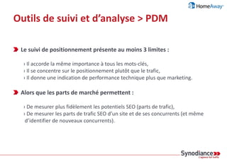 Outils de suivi et d’analyse > Positions
Comparaison avec SearchMetrics
& analyses plus poussées sur la
recherche verticale
Monitoring Hebdo (20K Kws)
+ Suivi KWS unitaires et emplacements dans les
SERP.
 