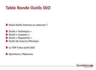 Table Ronde Outils SEO
Choix Outils internes ou externes ?
Outils « Technique »
Outils « Contenu »
Outils « Popularité »
Outils de Suivi et d’Analyse
Le TOP 3 des outils SEO
Questions / Réponses
 
