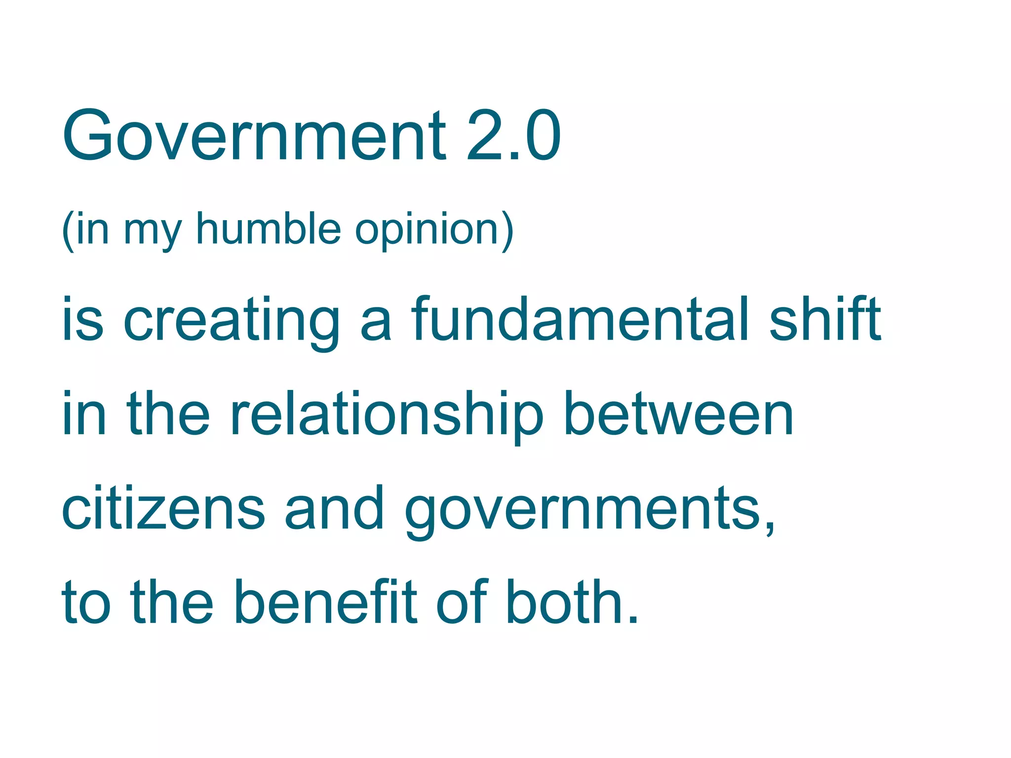 Government 2.0
(in my humble opinion)
is creating a fundamental shift
in the relationship between
citizens and governments,
to the benefit of both.
 