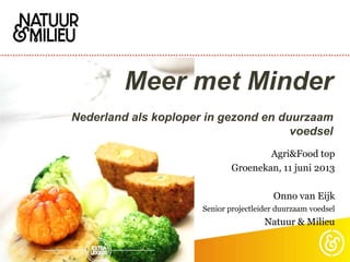 Meer met Minder
Nederland als koploper in gezond en duurzaam
voedsel
Agri&Food top
Groenekan, 11 juni 2013
Onno van Eijk
Senior projectleider duurzaam voedsel
Natuur & Milieu
 