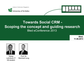 Towards Social CRM -
Scoping the concept and guiding research
Bled eConference 2013
Prof. Dr.
Reinhard Jung
Bled,
11.06.2013
Tobias
Lehmkuhl, P
hD student
 