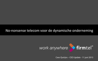 Cees Quirijns – CEO Update - 11 juni 2013
No-­‐nonsense	
 telecom	
 voor	
 de	
 dynamische	
 onderneming	
 
 