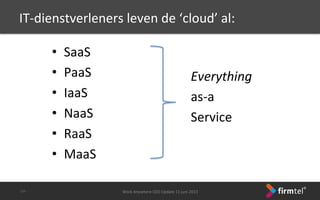 IT-­‐dienstverleners	
 leven	
 de	
 ‘cloud’	
 al:	
 
•  SaaS	
 
•  PaaS	
 
•  IaaS	
 
•  NaaS	
 
•  RaaS	
 
•  MaaS	
 
Work	
 Anywhere	
 CEO	
 Update	
 11	
 juni	
 2013	
 -­‐14-­‐	
 
Everything	
 	
 
as-­‐a	
 	
 
Service	
 
 