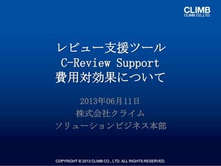 COPYRIGHT © 2013 CLIMB CO., LTD. ALL RIGHTS RESERVED.
レビュー支援ツール
C-Review Support
費用対効果について
2013年06月11日
株式会社クライム
ソリューションビジネス本部
 