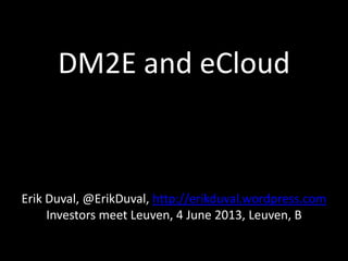 DM2E and eCloud
Erik Duval, @ErikDuval, http://erikduval.wordpress.com
Investors meet Leuven, 4 June 2013, Leuven, B
 