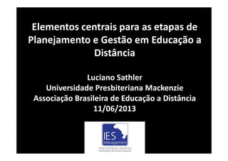 Elementos centrais para as etapas de 
Planejamento e Gestão em Educação a 
Distância
Luciano Sathler
Universidade Presbiteriana Mackenzie
Associação Brasileira de Educação a Distância
11/06/2013
 
