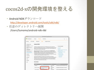 cocos2d-­‐xの開発環境を整える	
 
•  Android	
  NDKダウンロード	
  
h=p://developer.android.com/tools/sdk/ndk/	
  
•  任意のディレクトリへ展開	
  
/Users/Sumomo/android-­‐ndk-­‐r8d	
  
 
