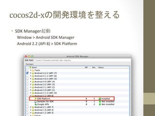 cocos2d-­‐xの開発環境を整える	
 
•  SDK	
  Manager起動	
  
Window	
  >	
  Android	
  SDK	
  Manager	
  
Android	
  2.2	
  (API	
  8)	
  >	
  SDK	
  Plaform	
  
 