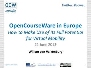 opencourseware.eu
with the support of the Lifelong Learning
Programme of the European Union
1
OpenCourseWare in Europe
How to Make Use of Its Full Potential
for Virtual Mobility
11 June 2013
Willem van Valkenburg
Twitter: #ocweu
 