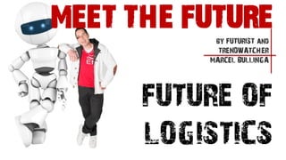 FUTURE OF
LOGISTICS
by FUTURIST and
TRENDWATCHER
MARCEL BULLINGA
MEET THE FUTURE
 