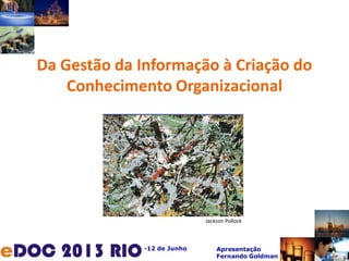 -12 de Junho Apresentação
Fernando Goldman
Da Gestão da Informação à Criação do
Conhecimento Organizacional
Jackson Pollock
 
