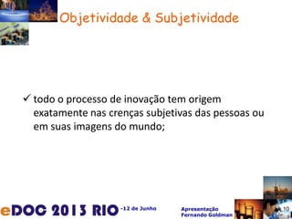 -12 de Junho Apresentação
Fernando Goldman
 todo o processo de inovação tem origem
exatamente nas crenças subjetivas das pessoas ou
em suas imagens do mundo;
Objetividade & Subjetividade
10
 