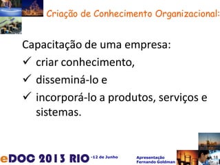 -12 de Junho Apresentação
Fernando Goldman
Criação de Conhecimento Organizacional:
Capacitação de uma empresa:
 criar conhecimento,
 disseminá-lo e
 incorporá-lo a produtos, serviços e
sistemas.
18
 