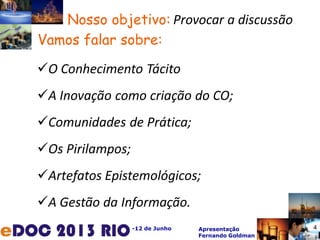 -12 de Junho Apresentação
Fernando Goldman
O Conhecimento Tácito
A Inovação como criação do CO;
Comunidades de Prática;
Os Pirilampos;
Artefatos Epistemológicos;
A Gestão da Informação.
Vamos falar sobre:
4
Provocar a discussãoNosso objetivo:
 