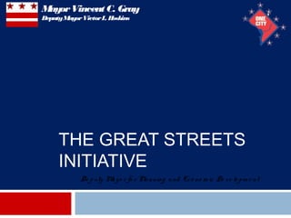 THE GREAT STREETS
INITIATIVE
1
De puty Mayo r fo r Planning and Eco no m ic De ve lo pm e nt
MayorVincent C. Gray
DeputyMayorVictorL. Hoskins
 