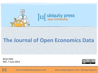brian.hole@ubiquitypress.com	
  	
  	
  	
  	
  	
  	
  	
  	
  	
  	
  	
  	
  	
  	
  www.ubiquitypress.com	
  /	
  @ubiquitypress	
  
Brian	
  Hole	
  
MIT,	
  7	
  June	
  2013	
  
The	
  Journal	
  of	
  Open	
  Economics	
  Data	
  
 