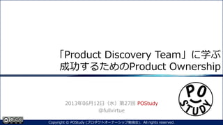 「Product Discovery Team」に学ぶ
成功するためのProduct Ownership
2013年06月12日（水）第27回 POStudy
@fullvirtue
1Copyright © POStudy (プロダクトオーナーシップ勉強会). All rights reserved.
 